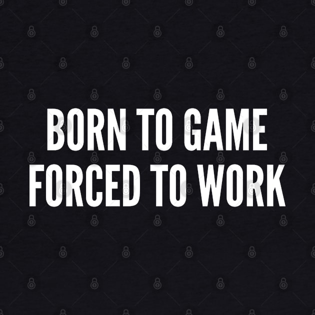 Gaming Humor - Born To Game Forced To Work - Funny Statement Humor Slogan by sillyslogans